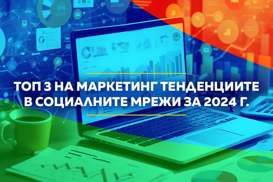 Топ 3 на маркетинг тенденциите в социалните мрежи за 2024 г.